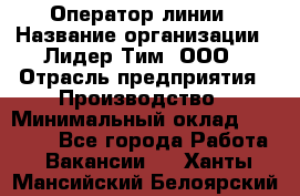 Оператор линии › Название организации ­ Лидер Тим, ООО › Отрасль предприятия ­ Производство › Минимальный оклад ­ 34 000 - Все города Работа » Вакансии   . Ханты-Мансийский,Белоярский г.